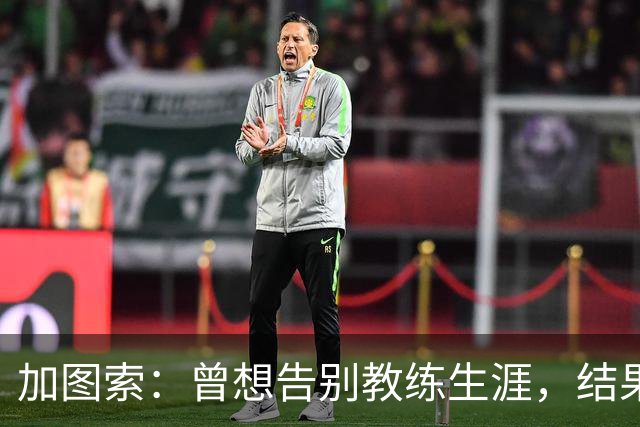 加图索：曾想告别教练生涯，结果发现我真的离不开球场